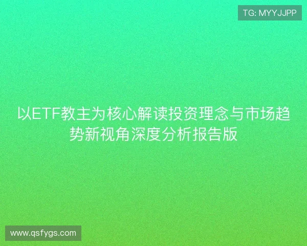 以ETF教主为核心解读投资理念与市场趋势新视角深度分析报告版 以ETF教主为核心解读投资理念与市场趋势新视角深度分析报告版